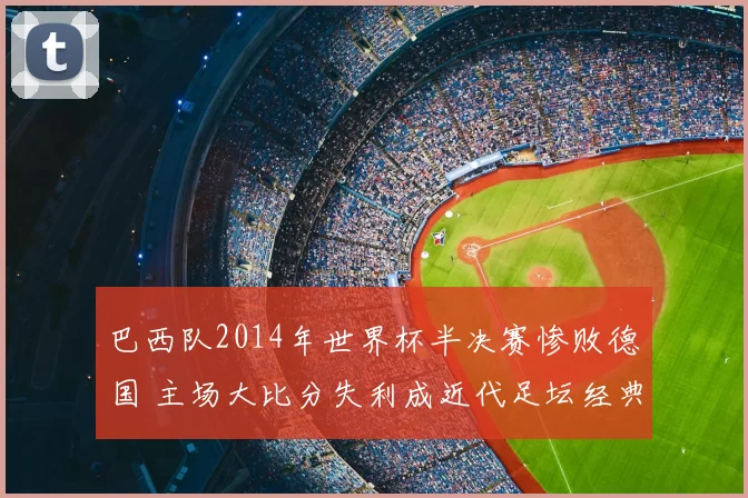 巴西队2014年世界杯半决赛惨败德国 主场大比分失利成近代足坛经典反面案例