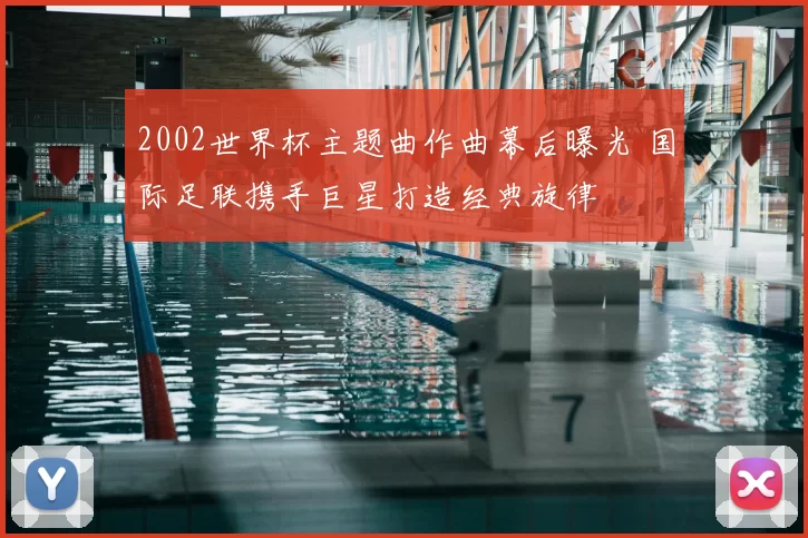 2002世界杯主题曲作曲幕后曝光 国际足联携手巨星打造经典旋律