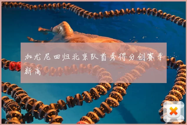 加尤尼回归北京队首秀得分创赛季新高