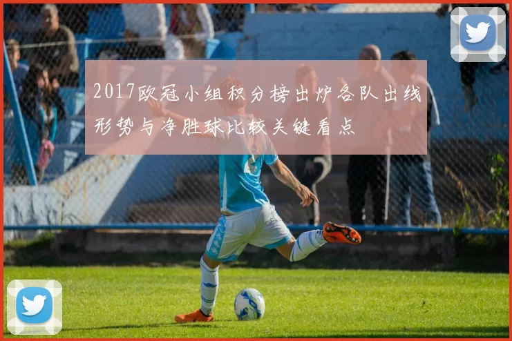 2017欧冠小组积分榜出炉各队出线形势与净胜球比较关键看点