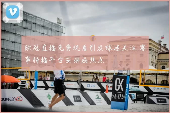 欧冠直播免费观看引发球迷关注 赛事转播平台安排成焦点