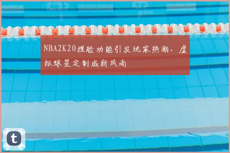 NBA2K20捏脸功能引发玩家热潮，虚拟球星定制成新风尚