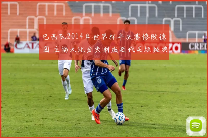 巴西队2014年世界杯半决赛惨败德国 主场大比分失利成近代足坛经典反面案例