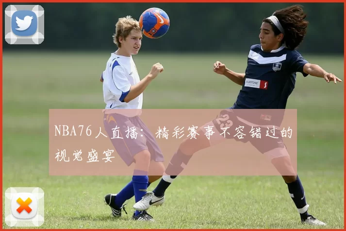 NBA76人直播：精彩赛事不容错过的视觉盛宴