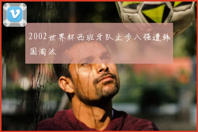 2002世界杯西班牙队止步八强遭韩国淘汰