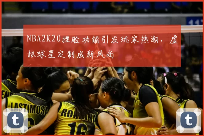 NBA2K20捏脸功能引发玩家热潮，虚拟球星定制成新风尚