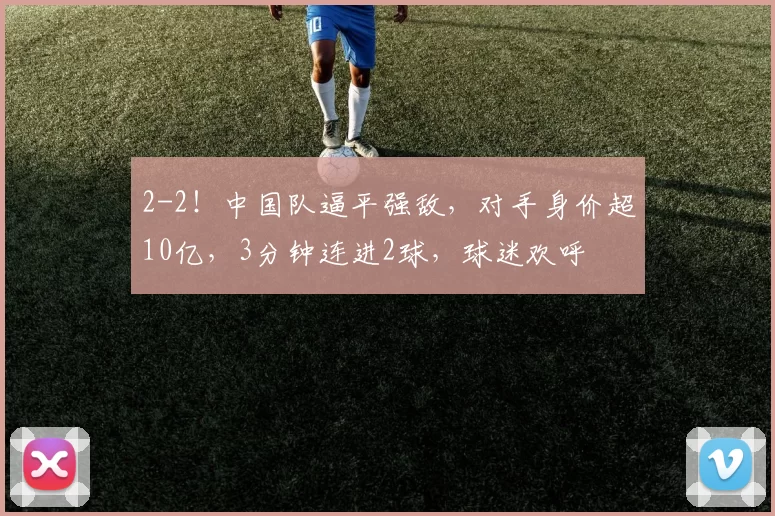 2-2！中国队逼平强敌，对手身价超10亿，3分钟连进2球，球迷欢呼
