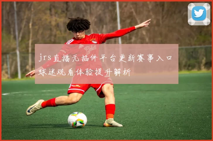 jrs直播无插件平台更新赛事入口 球迷观看体验提升解析