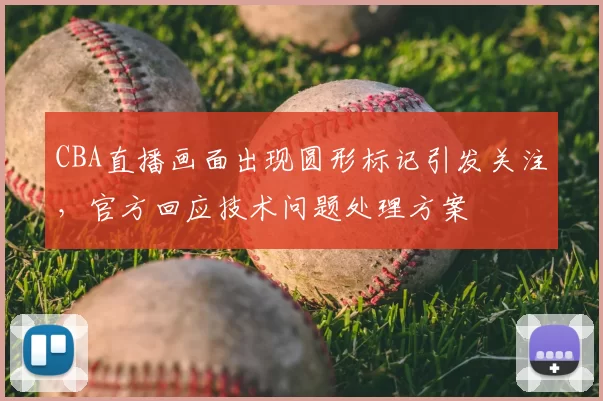 CBA直播画面出现圆形标记引发关注，官方回应技术问题处理方案