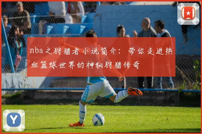 nba之狩猎者小说简介:带你走进热血篮球世界的神秘狩猎传奇