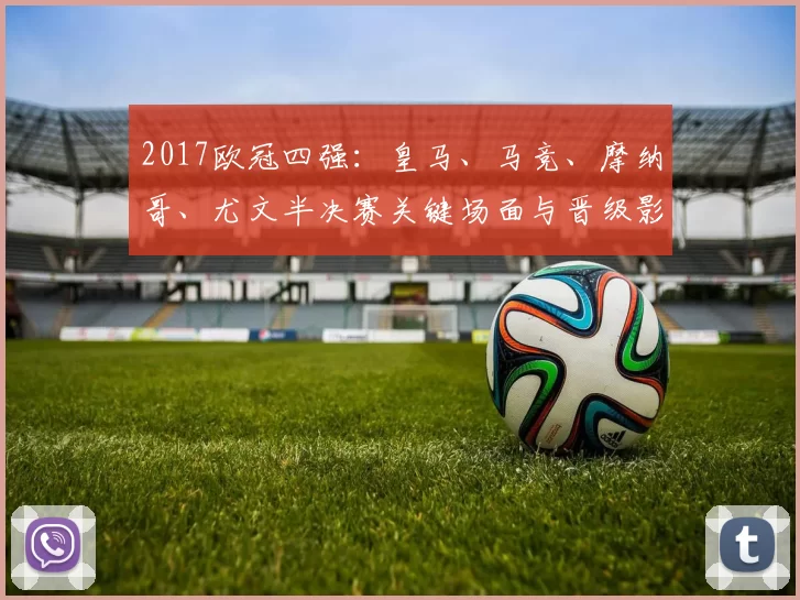 2017欧冠四强：皇马、马竞、摩纳哥、尤文半决赛关键场面与晋级影响盘点