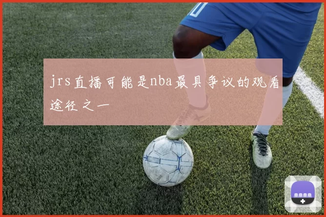 jrs直播可能是nba最具争议的观看途径之一