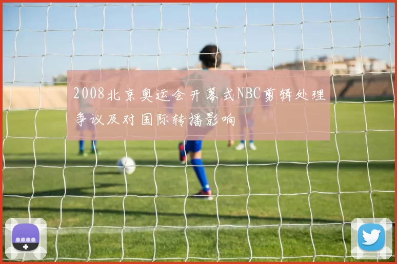 2008北京奥运会开幕式NBC剪辑处理争议及对国际转播影响