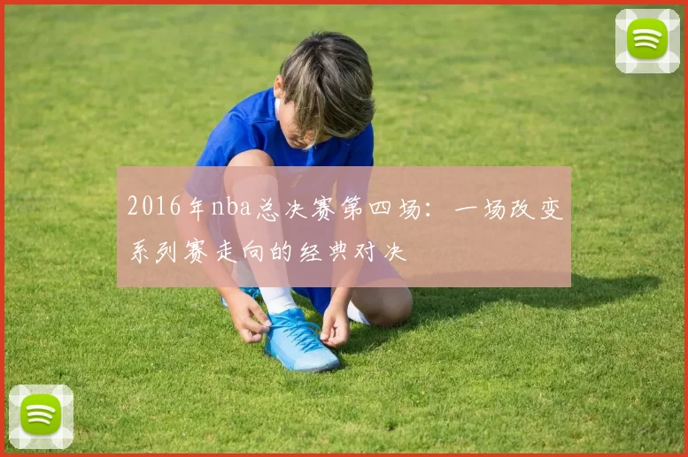 2016年nba总决赛第四场：一场改变系列赛走向的经典对决