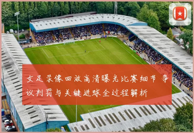 女足录像回放高清曝光比赛细节 争议判罚与关键进球全过程解析