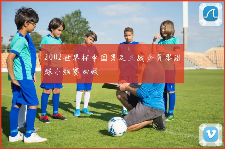 2002世界杯中国男足三战全负零进球小组赛回顾