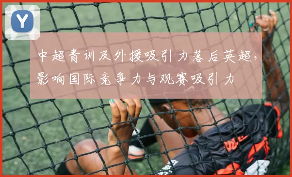 中超青训及外援吸引力落后英超，影响国际竞争力与观赛吸引力