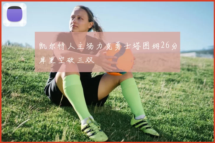 凯尔特人主场力克勇士塔图姆26分库里空砍三双