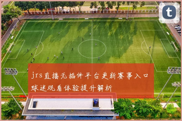 jrs直播无插件平台更新赛事入口 球迷观看体验提升解析