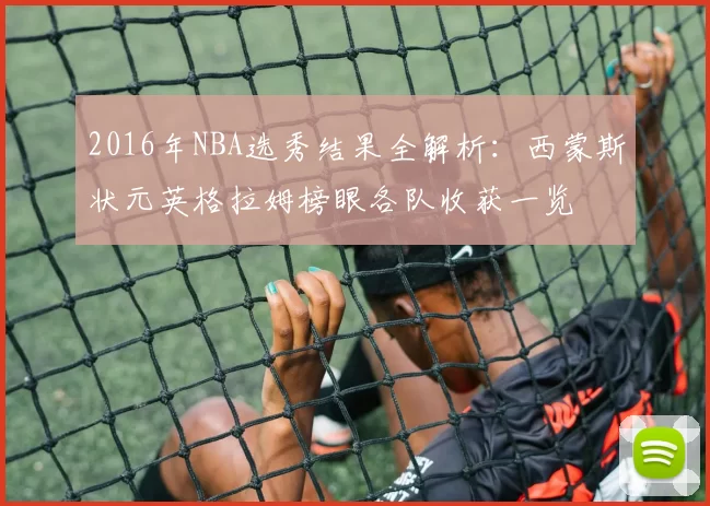 2016年NBA选秀结果全解析：西蒙斯状元英格拉姆榜眼各队收获一览