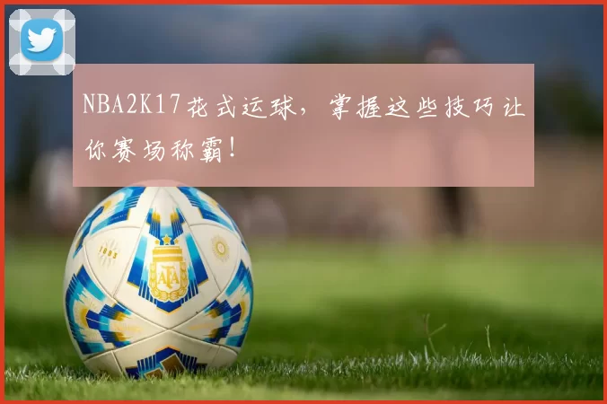 NBA2K17花式运球，掌握这些技巧让你赛场称霸！