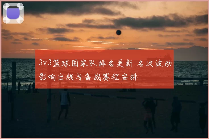 3v3篮球国家队排名更新 名次波动影响出线与备战赛程安排