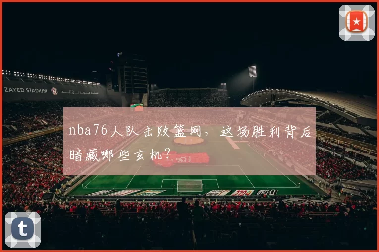nba76人队击败篮网，这场胜利背后暗藏哪些玄机？