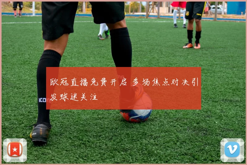 欧冠直播免费开启 多场焦点对决引发球迷关注