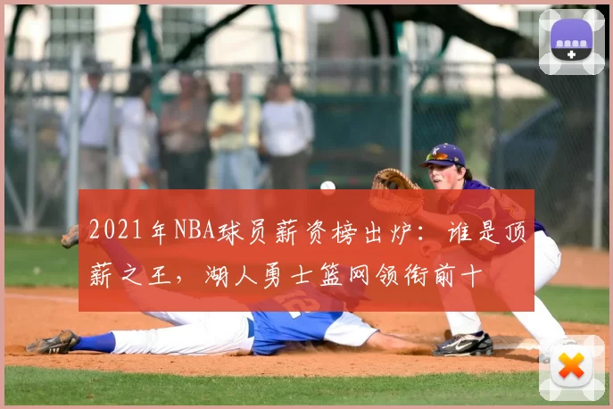 2021年NBA球员薪资榜出炉：谁是顶薪之王，湖人勇士篮网领衔前十