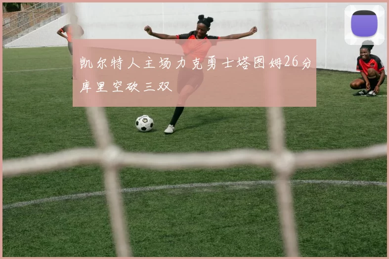 凯尔特人主场力克勇士塔图姆26分库里空砍三双