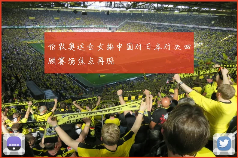 伦敦奥运会女排中国对日本对决回顾赛场焦点再现