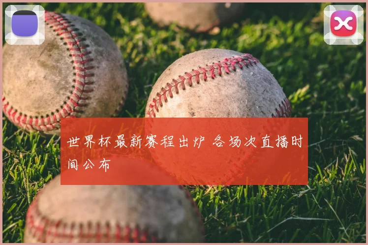 世界杯最新赛程出炉 各场次直播时间公布