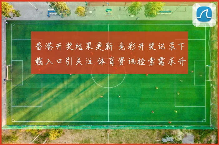 香港开奖结果更新 竞彩开奖记录下载入口引关注 体育资讯检索需求升温
