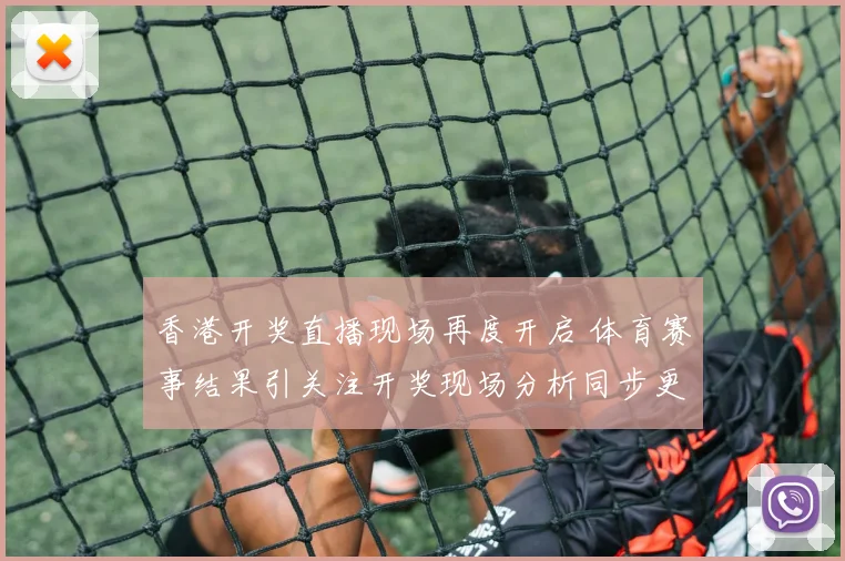 香港开奖直播现场再度开启 体育赛事结果引关注开奖现场分析同步更新