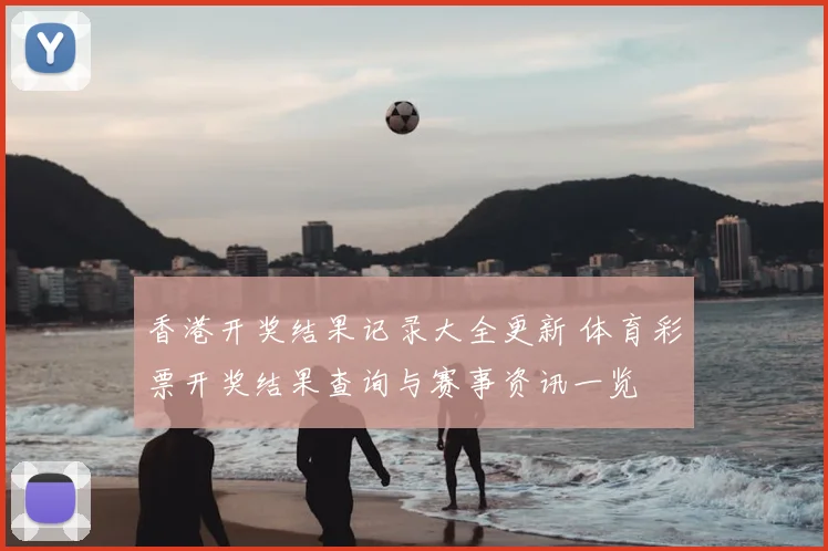 香港开奖结果记录大全更新 体育彩票开奖结果查询与赛事资讯一览