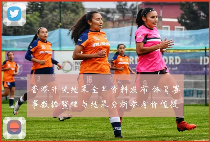 香港开奖结果全年资料发布 体育赛事数据整理与结果分析参考价值提升