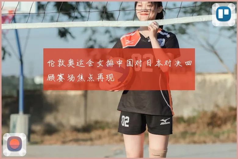 伦敦奥运会女排中国对日本对决回顾赛场焦点再现