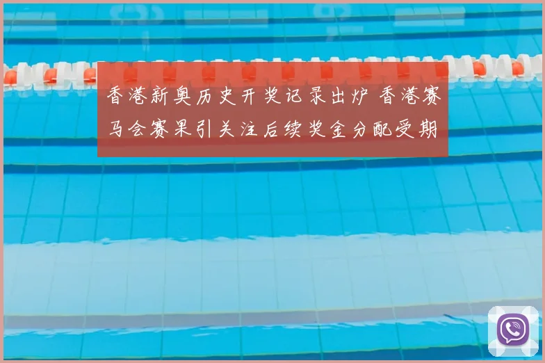 香港新奥历史开奖记录出炉 香港赛马会赛果引关注后续奖金分配受期待
