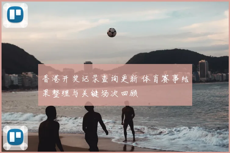香港开奖记录查询更新 体育赛事结果整理与关键场次回顾