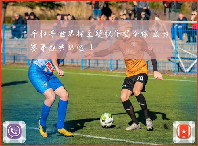 手拉手世界杯主题歌传唱全球 成为赛事经典记忆_1