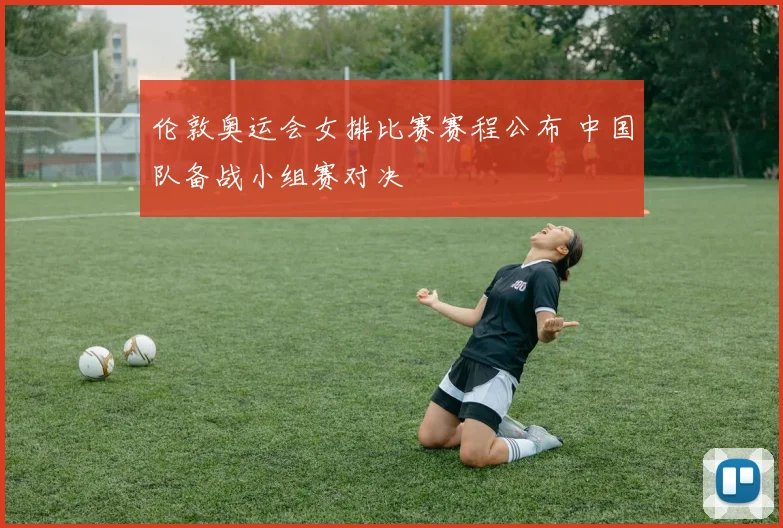伦敦奥运会女排比赛赛程公布 中国队备战小组赛对决