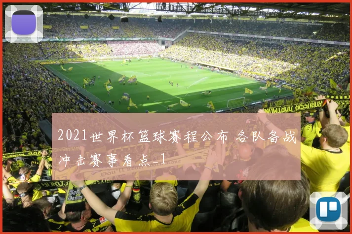 2021世界杯篮球赛程公布 各队备战冲击赛事看点_1