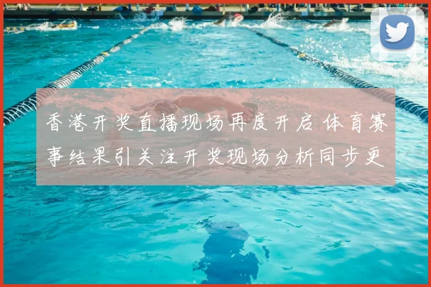 香港开奖直播现场再度开启 体育赛事结果引关注开奖现场分析同步更新