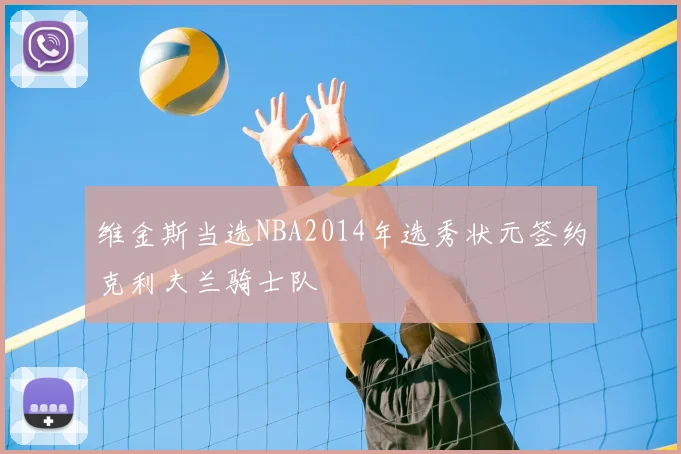 维金斯当选NBA2014年选秀状元签约克利夫兰骑士队